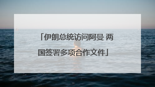 伊朗总统访问阿曼 两国签署多项合作文件