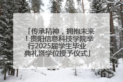 传承精神，拥抱未来！贵阳信息科技学院举行2025届学生毕业典礼暨学位授予仪式