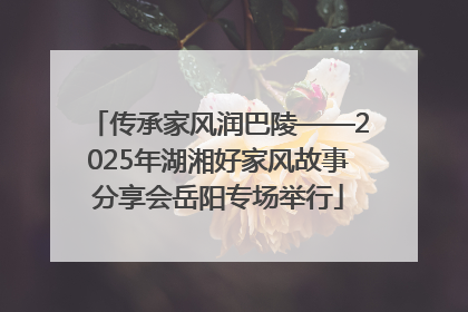 传承家风润巴陵——2025年湖湘好家风故事分享会岳阳专场举行