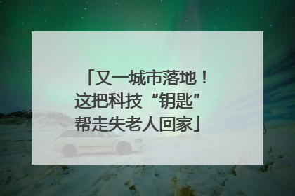 又一城市落地！这把科技“钥匙”帮走失老人回家