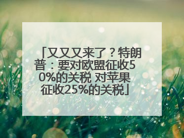又又又来了？特朗普：要对欧盟征收50%的关税 对苹果征收25%的关税