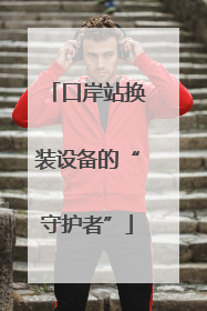 口岸站换装设备的“守护者”