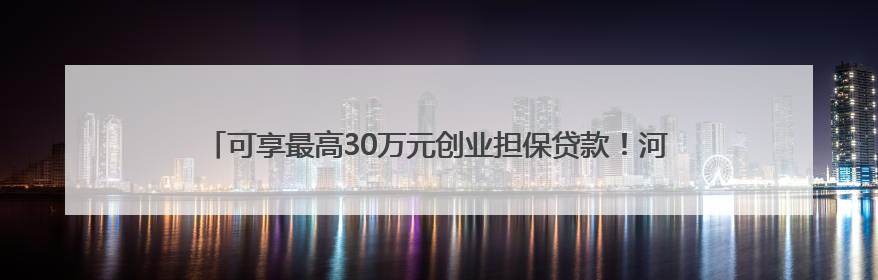 可享最高30万元创业担保贷款！河北为高校毕业生送上“就业大礼包”