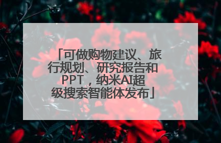 可做购物建议、旅行规划、研究报告和PPT，纳米AI超级搜索智能体发布