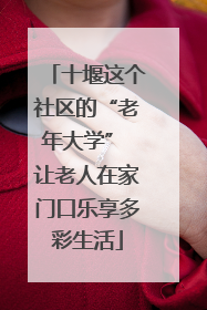十堰这个社区的“老年大学” 让老人在家门口乐享多彩生活