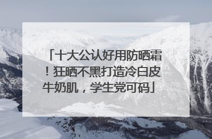 十大公认好用防晒霜！狂晒不黑打造冷白皮牛奶肌，学生党可码