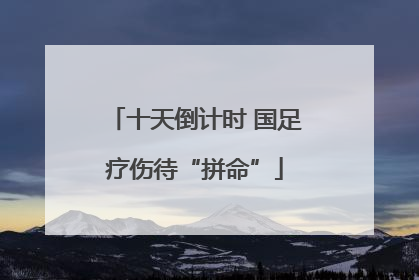 十天倒计时 国足疗伤待“拼命”