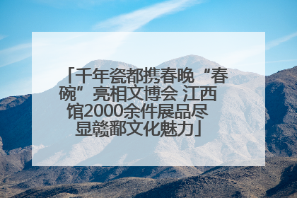 千年瓷都携春晚“春碗”亮相文博会 江西馆2000余件展品尽显赣鄱文化魅力