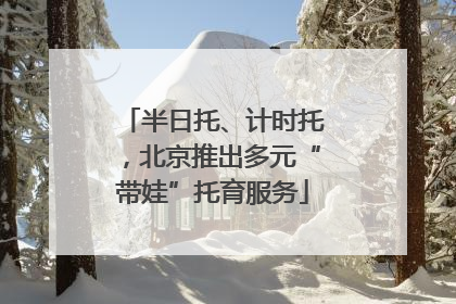 半日托、计时托，北京推出多元“带娃”托育服务