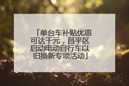 单台车补贴优惠可达千元，昌平区启动电动自行车以旧换新专项活动