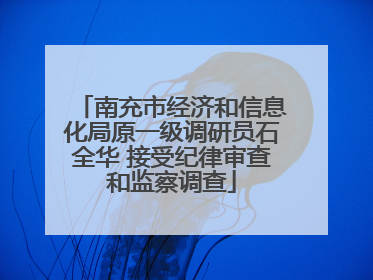 南充市经济和信息化局原一级调研员石全华 接受纪律审查和监察调查