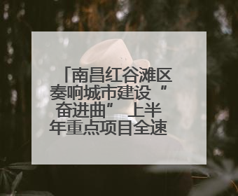 南昌红谷滩区奏响城市建设“奋进曲” 上半年重点项目全速推进