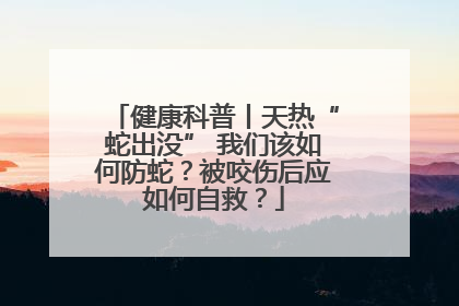 健康科普丨天热“蛇出没” 我们该如何防蛇？被咬伤后应如何自救？