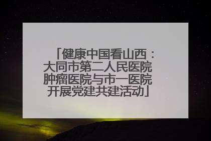 健康中国看山西：大同市第二人民医院肿瘤医院与市一医院开展党建共建活动