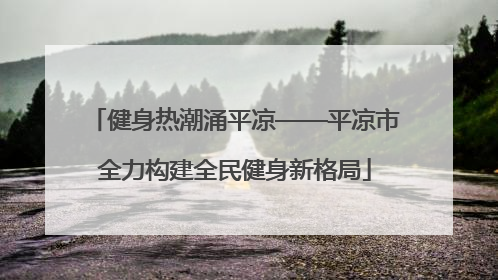 健身热潮涌平凉——平凉市全力构建全民健身新格局