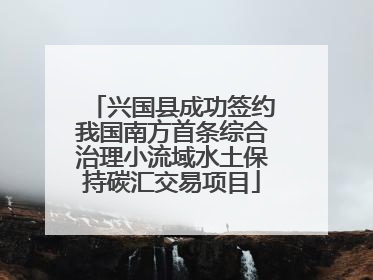 兴国县成功签约我国南方首条综合治理小流域水土保持碳汇交易项目