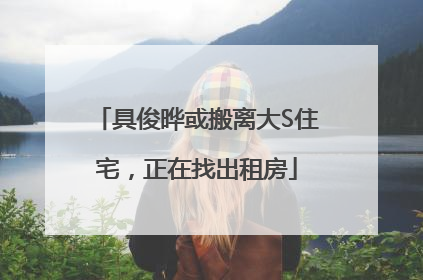 具俊晔或搬离大S住宅，正在找出租房