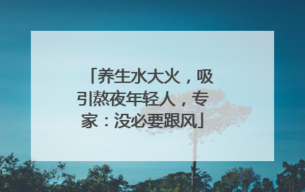 养生水大火，吸引熬夜年轻人，专家：没必要跟风