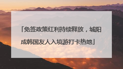 免签政策红利持续释放，城阳成韩国友人入境游打卡热地