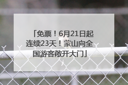 免票！6月21日起连续23天！蒙山向全国游客敞开大门