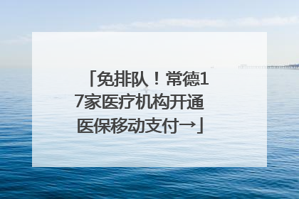 免排队！常德17家医疗机构开通医保移动支付→