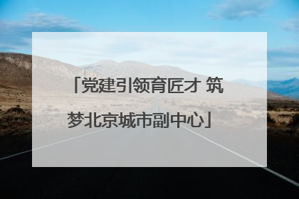 党建引领育匠才 筑梦北京城市副中心