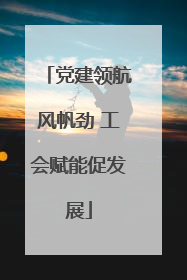 党建领航风帆劲 工会赋能促发展