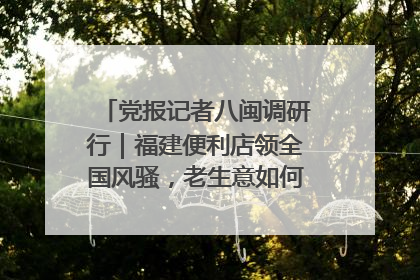 党报记者八闽调研行｜福建便利店领全国风骚，老生意如何玩出新玩法？