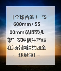全球首条！“5600mm+5500mm双超宽机架”宽厚板生产线在河南钢铁集团全线贯通
