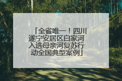 全省唯一！四川遂宁安居区白家河入选母亲河复苏行动全国典型案例