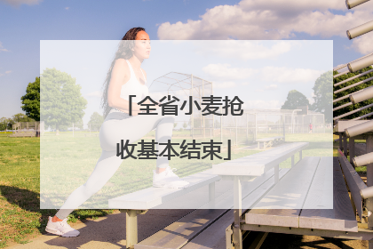全省小麦抢收基本结束
