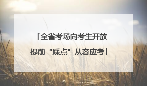 全省考场向考生开放 提前“踩点”从容应考