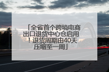 全省首个跨境电商出口退货中心仓启用！退货周期由40天压缩至一周