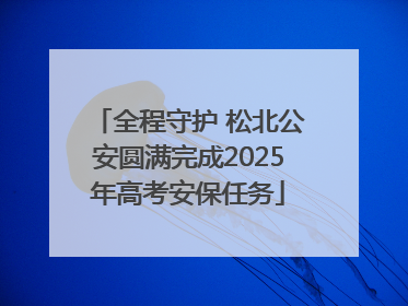 全程守护 松北公安圆满完成2025年高考安保任务