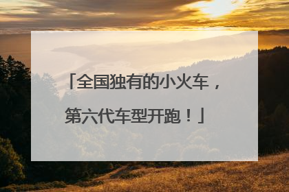 全国独有的小火车，第六代车型开跑！