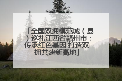 全国双拥模范城（县）巡礼江西省赣州市：传承红色基因 打造双拥共建新高地