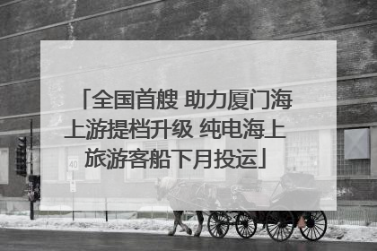 全国首艘 助力厦门海上游提档升级 纯电海上旅游客船下月投运
