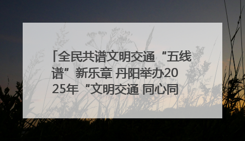 全民共谱文明交通“五线谱”新乐章 丹阳举办2025年“文明交通 同心同行”主题宣传活动