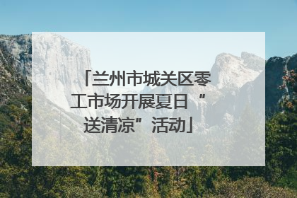 兰州市城关区零工市场开展夏日“送清凉”活动