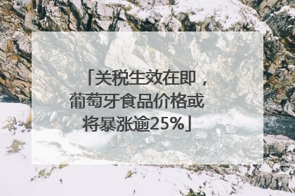 关税生效在即，葡萄牙食品价格或将暴涨逾25%