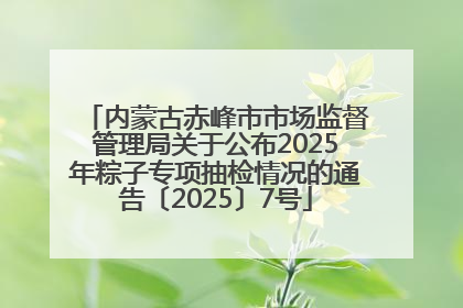 内蒙古赤峰市市场监督管理局关于公布2025年粽子专项抽检情况的通告〔2025〕7号