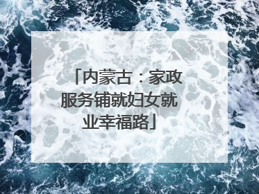 内蒙古：家政服务铺就妇女就业幸福路