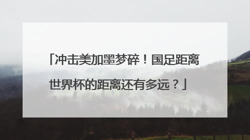 冲击美加墨梦碎！国足距离世界杯的距离还有多远？
