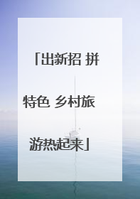 出新招 拼特色 乡村旅游热起来