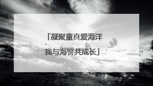 凝聚童真爱海洋 我与海警共成长