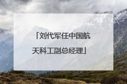 刘代军任中国航天科工副总经理