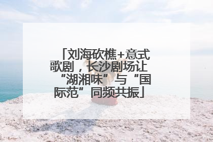 刘海砍樵+意式歌剧，长沙剧场让“湖湘味”与“国际范”同频共振