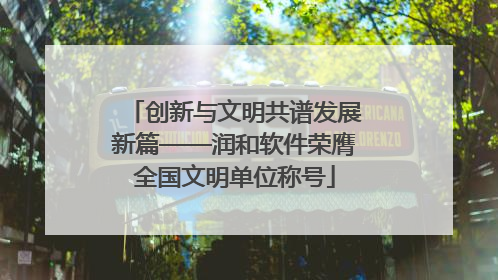 创新与文明共谱发展新篇——润和软件荣膺全国文明单位称号