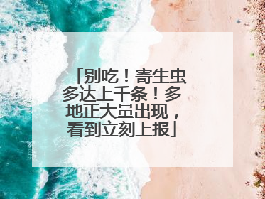 别吃！寄生虫多达上千条！多地正大量出现，看到立刻上报