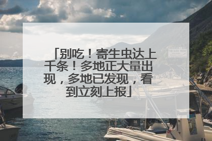 别吃！寄生虫达上千条！多地正大量出现，多地已发现，看到立刻上报